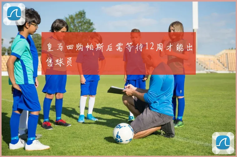 皇马回购帕斯后需等待12周才能出售球员
