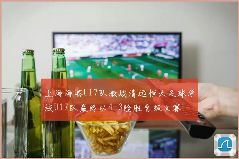 上海海港U17队激战清远恒大足球学校U17队最终以4-3险胜晋级决赛