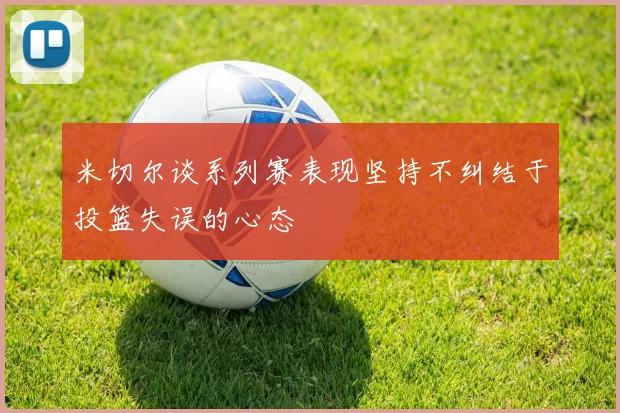 米切尔谈系列赛表现坚持不纠结于投篮失误的心态