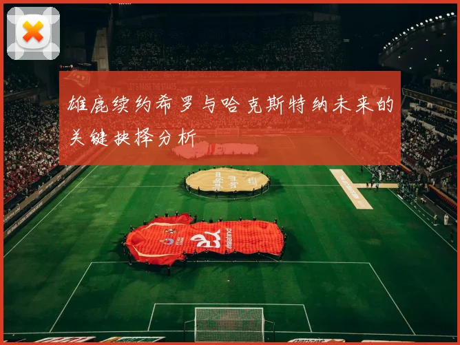 雄鹿续约希罗与哈克斯特纳未来的关键抉择分析