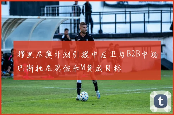穆里尼奥计划引援中后卫与B2B中场巴斯托尼恩佐和M费成目标