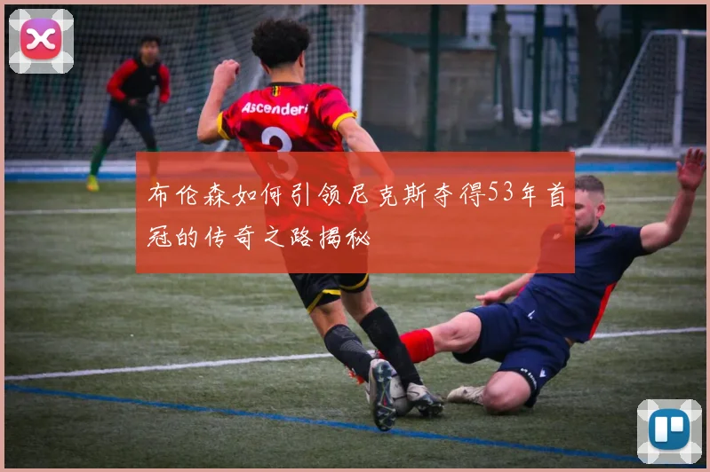 布伦森如何引领尼克斯夺得53年首冠的传奇之路揭秘