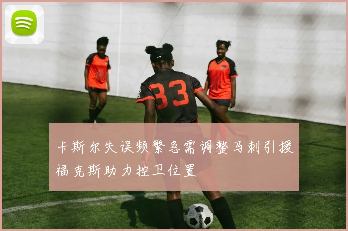 卡斯尔失误频繁急需调整马刺引援福克斯助力控卫位置