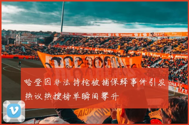 哈登因非法持枪被捕保释事件引发热议热搜榜单瞬间攀升
