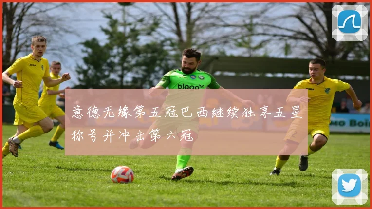 意德无缘第五冠巴西继续独享五星称号并冲击第六冠