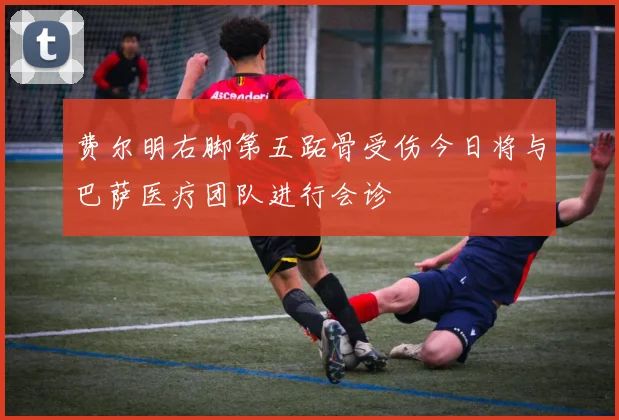 费尔明右脚第五跖骨受伤今日将与巴萨医疗团队进行会诊