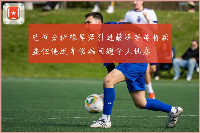 巴爷分析绿军若引进巅峰字母将获益但他近年伤病问题令人忧虑