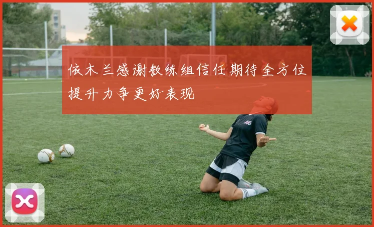 依木兰感谢教练组信任期待全方位提升力争更好表现