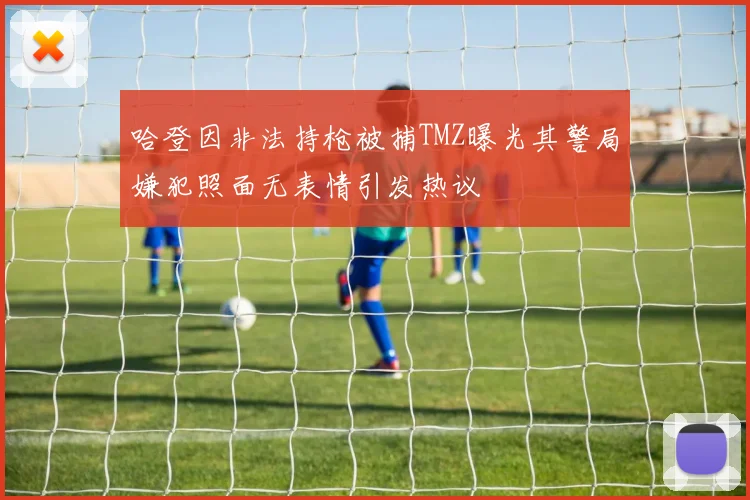哈登因非法持枪被捕TMZ曝光其警局嫌犯照面无表情引发热议
