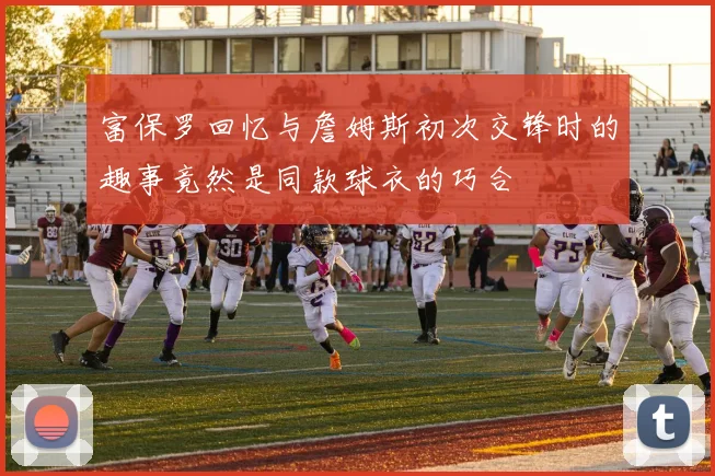 富保罗回忆与詹姆斯初次交锋时的趣事竟然是同款球衣的巧合
