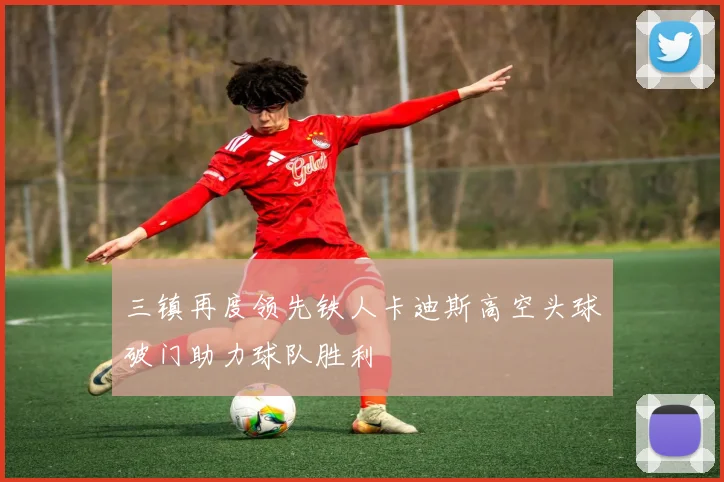 三镇再度领先铁人卡迪斯高空头球破门助力球队胜利