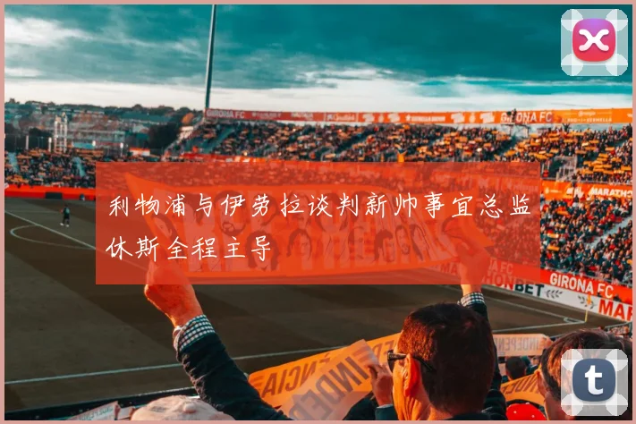 利物浦与伊劳拉谈判新帅事宜总监休斯全程主导