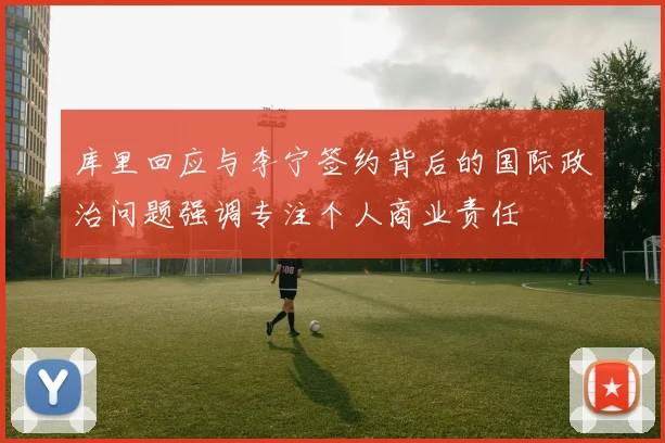 库里回应与李宁签约背后的国际政治问题强调专注个人商业责任