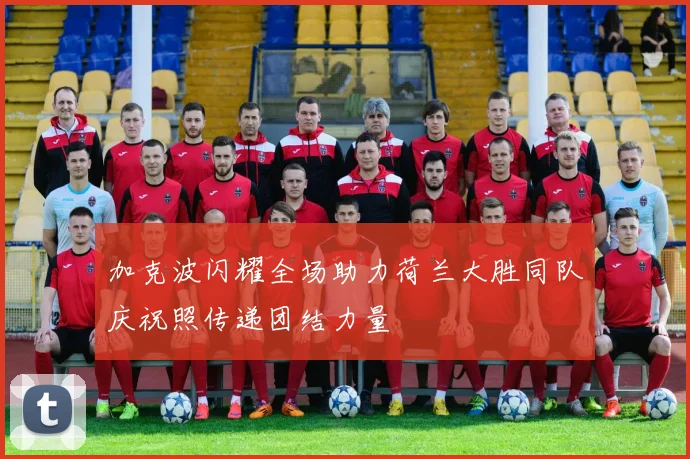 加克波闪耀全场助力荷兰大胜同队庆祝照传递团结力量